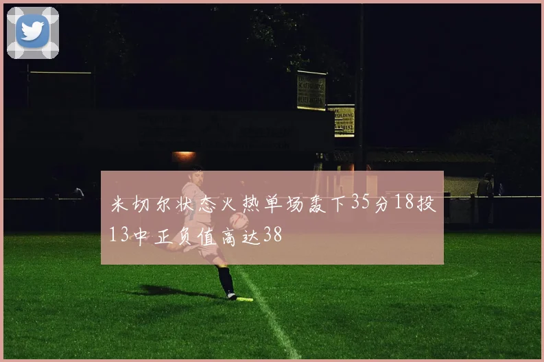 米切尔状态火热单场轰下35分18投13中正负值高达38