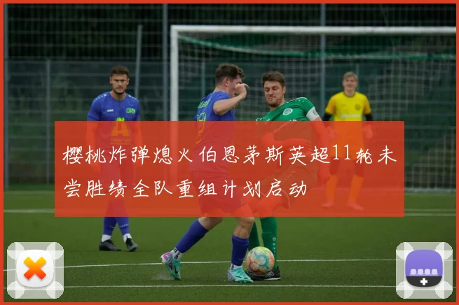 樱桃炸弹熄火伯恩茅斯英超11轮未尝胜绩全队重组计划启动