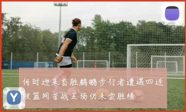 何时迎来首胜鹈鹕步行者遭遇四连败篮网苦战五场仍未尝胜绩