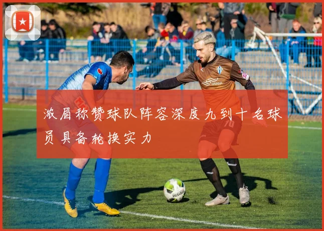 浓眉称赞球队阵容深度九到十名球员具备轮换实力