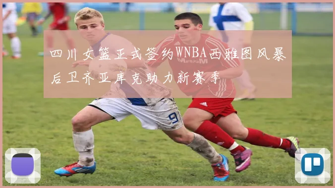 四川女篮正式签约WNBA西雅图风暴后卫齐亚库克助力新赛季