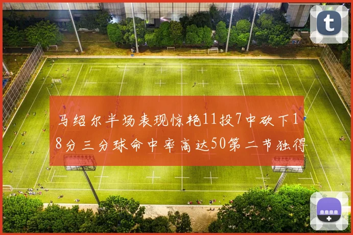 马绍尔半场表现惊艳11投7中砍下18分三分球命中率高达50第二节独得12分