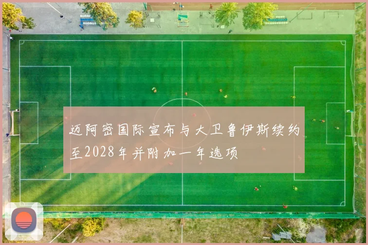 迈阿密国际宣布与大卫鲁伊斯续约至2028年并附加一年选项