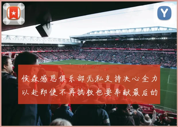 侯森感恩俱乐部无私支持决心全力以赴即使不再执教也要奉献最后的热情