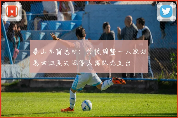 泰山冬窗总结：外援调整一人段刘愚回归吴兴涵等人离队无支出